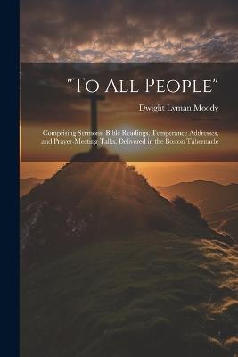 "To All People": Comprising Sermons, Bible Readings, Temperance Addresses, and Prayer-Meeting Talks, Delivered in the Boston Tabernacle - Dwight Lyman Moody - cover