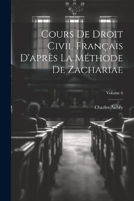Cours De Droit Civil Français D'après La Méthode De Zachariae; Volume 6 - Charles Aubry - cover