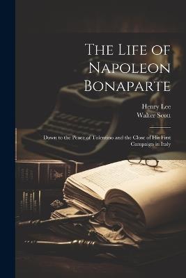 The Life of Napoleon Bonaparte: Down to the Peace of Tolentino and the Close of His First Campaign in Italy - Walter Scott,Henry Lee - cover