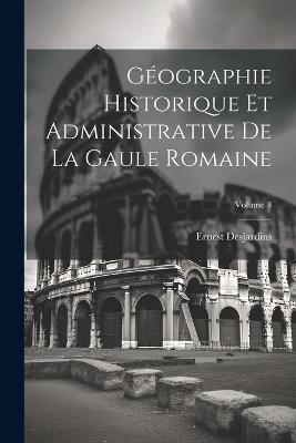 Géographie Historique Et Administrative De La Gaule Romaine; Volume 3 - Ernest Desjardins - cover