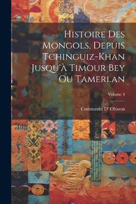 Histoire Des Mongols, Depuis Tchinguiz-Khan Jusqu'à Timour Bey Ou Tamerlan; Volume 3 - Constantin D' Ohsson - cover