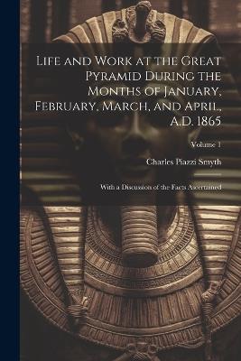 Life and Work at the Great Pyramid During the Months of January, February, March, and April, A.D. 1865: With a Discussion of the Facts Ascertained; Volume 1 - Charles Piazzi Smyth - cover