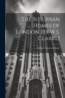 The Suburban Homes of London [By W.S. Clarke] - William Spencer Clarke - cover