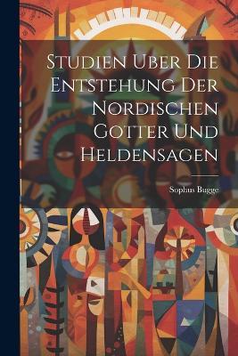 Studien Uber Die Entstehung Der Nordischen Gotter Und Heldensagen - Sophus Bugge - cover