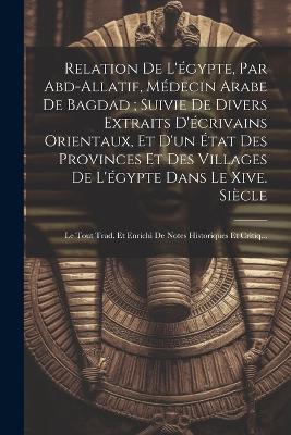 Relation De L'égypte, Par Abd-Allatif, Médecin Arabe De Bagdad; Suivie De Divers Extraits D'écrivains Orientaux, Et D'un État Des Provinces Et Des Villages De L'égypte Dans Le Xive. Siècle: Le Tout Trad. Et Enrichi De Notes Historiques Et Critiq... - Anonymous - cover