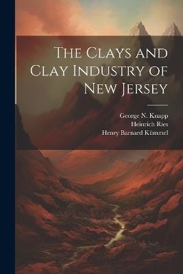 The Clays and Clay Industry of New Jersey - Henry Barnard Kümmel,Heinrich Ries,George N Knapp - cover
