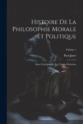Histoire De La Philosophie Morale Et Politique: Dans L'antiquité Et Les Temps Modernes; Volume 1 - Paul Janet - cover