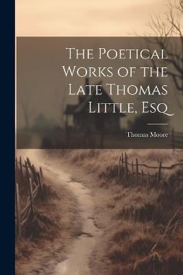 The Poetical Works of the Late Thomas Little, Esq - Thomas Moore - cover