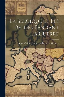 La Belgique Et Les Belges Pendant La Guerre - Adrien Victor Joseph Gerla de Gomery - cover