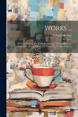 Works ...: Horae Scandicae, Or Works Relating to Old Scandinavian Literature.-Horae Pieriae, Or Poetry On Various Subjects - William Herbert - cover