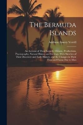 The Bermuda Islands: An Account of Their Scenery, Climate, Productions, Physiography, Natural History and Geology, With Sketches of Their Discovery and Early History, and the Changes in Their Flora and Fauna Due to Man - Addison Emery Verrill - cover