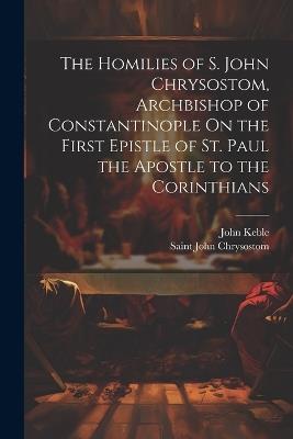 The Homilies of S. John Chrysostom, Archbishop of Constantinople On the First Epistle of St. Paul the Apostle to the Corinthians - Saint John Chrysostom,John Keble - cover