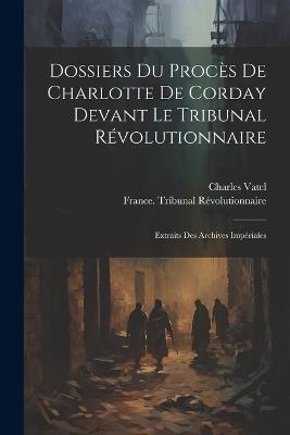 Dossiers Du Procès De Charlotte De Corday Devant Le Tribunal Révolutionnaire: Extraits Des Archives Impériales - Charles Vatel - cover