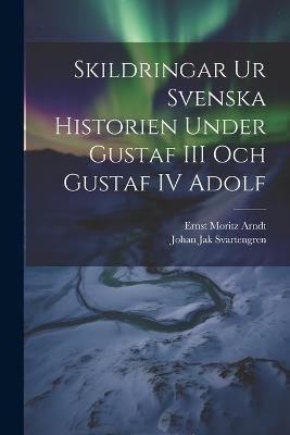 Skildringar Ur Svenska Historien Under Gustaf III Och Gustaf IV Adolf - Ernst Moritz Arndt,Johan Jak Svartengren - cover