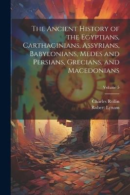 The Ancient History of the Egyptians, Carthaginians, Assyrians, Babylonians, Medes and Persians, Grecians, and Macedonians; Volume 5 - Charles Rollin,Robert Lynam - cover