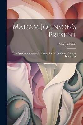 Madam Johnson's Present: Or, Every Young Woman's Companion in Useful and Universal Knowledge - Mary Johnson - cover