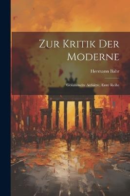 Zur Kritik Der Moderne: Gesammelte Aufsätze. Erste Reihe - Hermann Bahr - cover