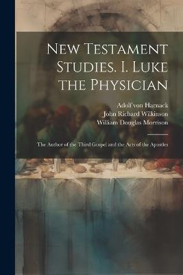New Testament Studies. I. Luke the Physician: The Author of the Third Gospel and the Acts of the Apostles - William Douglas Morrison,Adolf Von Harnack,John Richard Wilkinson - cover