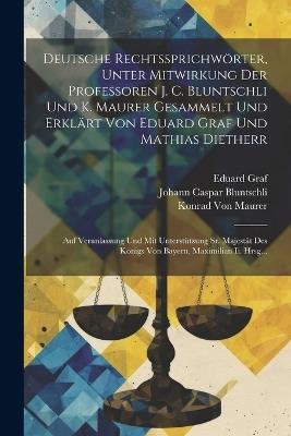 Deutsche Rechtssprichwörter, Unter Mitwirkung Der Professoren J. C. Bluntschli Und K. Maurer Gesammelt Und Erklärt Von Eduard Graf Und Mathias Dietherr: Auf Veranlassung Und Mit Unterstützung Sr. Majestät Des Königs Von Bayern, Maximilian Ii. Hrsg... - Johann Caspar Bluntschli,Eduard Graf,Konrad Von Maurer - cover