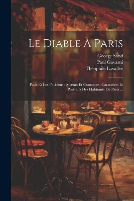 Le Diable À Paris: Paris Et Les Parisiens: Moeurs Et Coutumes, Caractères Et Portraits Des Habitants De Paris ... - George Sand,Paul Gavarni,Théophile Lavallée - cover