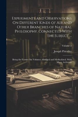 Experiments and Observations On Different Kinds of Air and Other Branches of Natural Philosophy, Connected With the Subject ...: Being the Former Six Volumes Abridged and Methodized, With Many Additions; Volume 2 - Joseph Priestley - cover