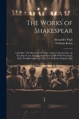The Works of Shakespear: Comedies: The Merchant of Venice. Love's Labour's Lost. As You Like It. the Taming of the Shrew. All's Well That End's Well. Twelfth Night: Or, What You Will. the Winter's Tale - Alexander Pope,Nicholas Rowe - cover