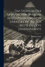 Das Studium der Hebräischen Sprache in Deutschland vom Ende des XV. bis zur Mitte des XVI. Jahrhunderts
