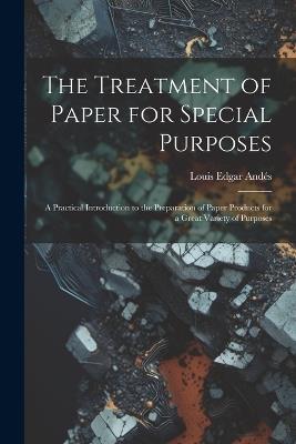 The Treatment of Paper for Special Purposes: A Practical Introduction to the Preparation of Paper Products for a Great Variety of Purposes - Louis Edgar Andés - cover