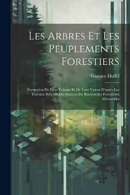 Les Arbres Et Les Peuplements Forestiers: Formation De Leur Volume Et De Leur Valeur D'après Les Travaux Récents Des Stations De Recherches Forestières Allemandes - Gustave Huffel - cover