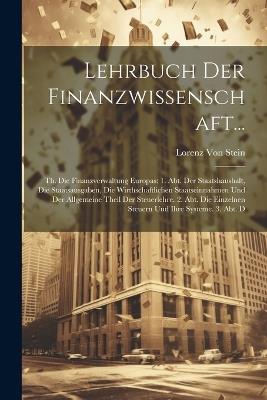 Lehrbuch Der Finanzwissenschaft...: Th. Die Finanzverwaltung Europas: 1. Abt. Der Staatshaushalt, Die Staatsausgaben, Die Wirthschaftlichen Staatseinnahmen Und Der Allgemeine Theil Der Steuerlehre. 2. Abt. Die Einzelnen Steuern Und Ihre Systeme. 3. Abt. D - Lorenz Von Stein - cover