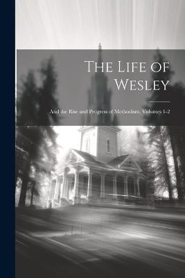 The Life of Wesley: And the Rise and Progress of Methodism, Volumes 1-2 - Anonymous - cover