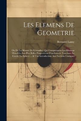 Les Elemens De Geometrie: Ou De La Mesure De L'etendue; Qui Comprennent Les Elemens D'euclide; Les Plus Belles Propositions D'archimede Touchant Le Cercle, La Sphere ... & Une Introduction Aux Sections Coniques - Bernard Lamy - cover