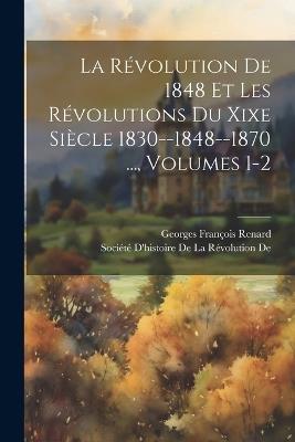 La Révolution De 1848 Et Les Révolutions Du Xixe Siècle 1830--1848--1870 ..., Volumes 1-2 - Georges François Renard - cover