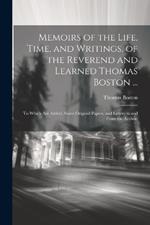 Memoirs of the Life, Time, and Writings, of the Reverend and Learned Thomas Boston ...: To Which Are Added, Some Original Papers, and Letters to and From the Author.