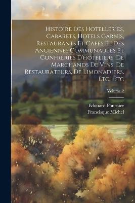 Histoire Des Hotelleries, Cabarets, Hotels Garnis, Restaurants Et Cafés Et Des Anciennes Communautés Et Confréries D'hoteliers, De Marchands De Vins, De Restaurateurs, De Limonadiers, Etc., Etc; Volume 2 - Edouard Fournier,Francisque Michel - cover