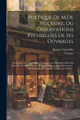 Poétique De M.De Voltaire, Ou Observations Recueillies De Ses Ouvrages: Concernant La Versification Française, Les Différens Genres De Poësie, & De Stile Poëtique; Le Poëme Epique, L'art Dramatique, La Tragédie, La Comédie, L'opéra, Les Petits... - Voltaire,Jacques Lacombe - cover