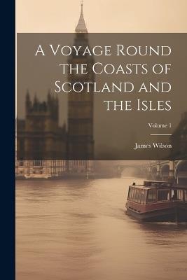 A Voyage Round the Coasts of Scotland and the Isles; Volume 1 - James Wilson - cover