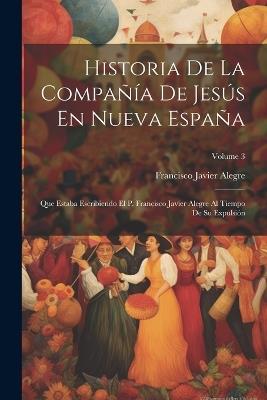 Historia De La Compañía De Jesús En Nueva España: Que Estaba Escribiendo El P. Francisco Javier Alegre Al Tiempo De Su Expulsión; Volume 3 - Francisco Javier Alegre - cover