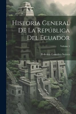 Historia General De La República Del Ecuador; Volume 5 - Federico González Suárez - cover