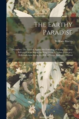 The Earthy Paradise: December: The Golden Apples; the Fostering of Aslaug. January: Bellerophon at Argos; the Ring Given to Venus. February: Bellerophon in Lycia; the Hill of Venus. Epilogue. L'envoi - William Morris - cover