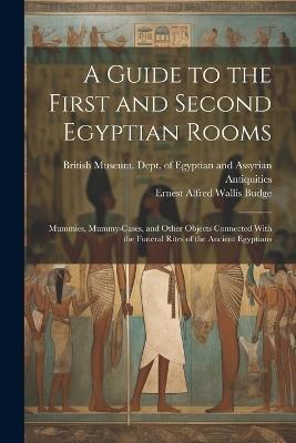 A Guide to the First and Second Egyptian Rooms: Mummies, Mummy-Cases, and Other Objects Connected With the Funeral Rites of the Ancient Egyptians - E A Wallis Budge - cover