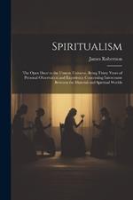 Spiritualism: The Open Door to the Unseen Universe, Being Thirty Years of Personal Observation and Experience Concerning Intercourse Between the Material and Spiritual Worlds