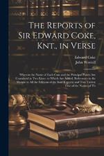The Reports of Sir Edward Coke, Knt., in Verse: Wherein the Name of Each Case and the Principal Points Are Contained in Two Lines. to Which Are Added, References in the Margin to All the Editions of the Said Reports; and Two Tables; One of the Names of Th