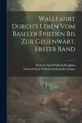 Wallfahrt Durch's Leben vom Baseler Frieden bis zur Gegenwart, Erster Band - Heinrich Karl Wilhelm Berghaus,Heinrich Karl Wil Sechsundsechsziger - cover