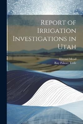 Report of Irrigation Investigations in Utah - Ray Palmer Teele,Elwood Mead - cover