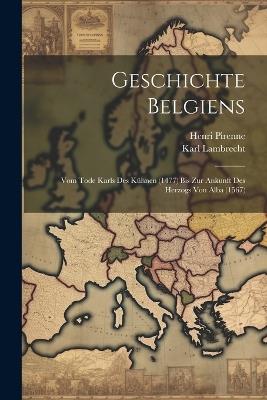 Geschichte Belgiens: Vom Tode Karls Des Kühnen (1477) Bis Zur Ankunft Des Herzogs Von Alba (1567) - Henri Pirenne,Karl Lambrecht - cover
