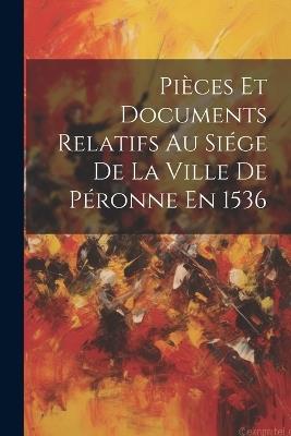 Pièces Et Documents Relatifs Au Siége De La Ville De Péronne En 1536 - Anonymous - cover