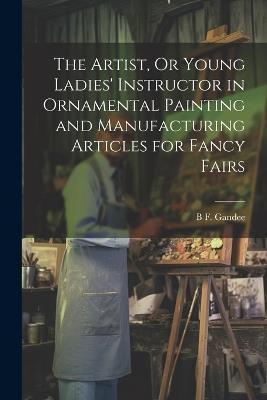 The Artist, Or Young Ladies' Instructor in Ornamental Painting and Manufacturing Articles for Fancy Fairs - B F Gandee - cover