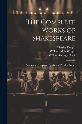 The Complete Works of Shakespeare: Antony and Cleopatra. Cymbeline. Pericles. Poems - William George Clark,William Aldis Wright,Charles Knight - cover