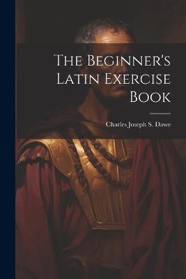 The Beginner's Latin Exercise Book - Charles Joseph S Dawe - cover